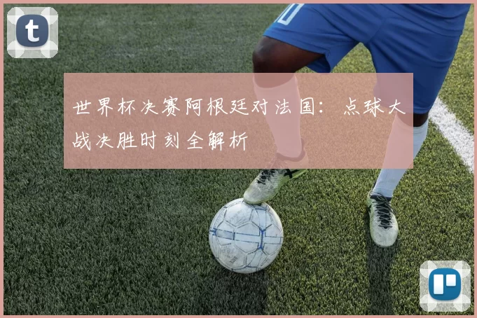 世界杯决赛阿根廷对法国：点球大战决胜时刻全解析