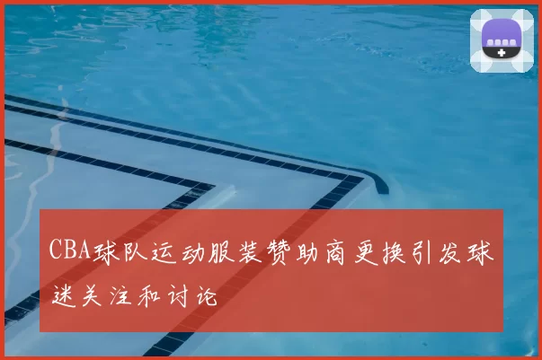CBA球队运动服装赞助商更换引发球迷关注和讨论