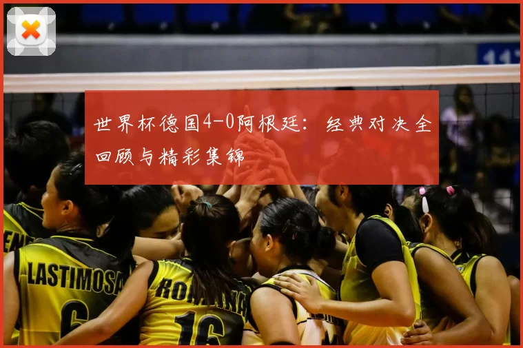 世界杯德国4-0阿根廷：经典对决全回顾与精彩集锦