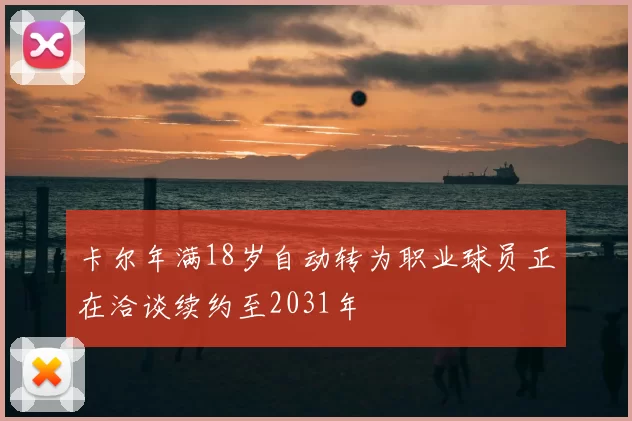 卡尔年满18岁自动转为职业球员正在洽谈续约至2031年