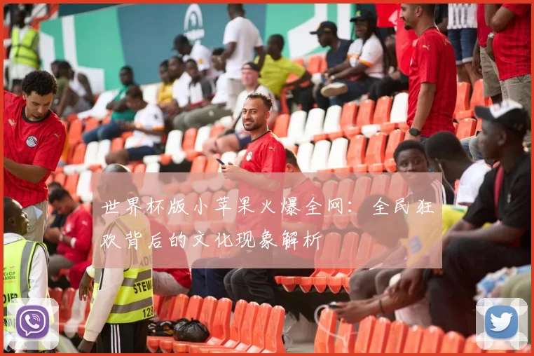 世界杯版小苹果火爆全网：全民狂欢背后的文化现象解析