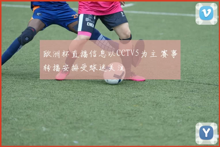 欧洲杯直播信息以CCTV5为主 赛事转播安排受球迷关注