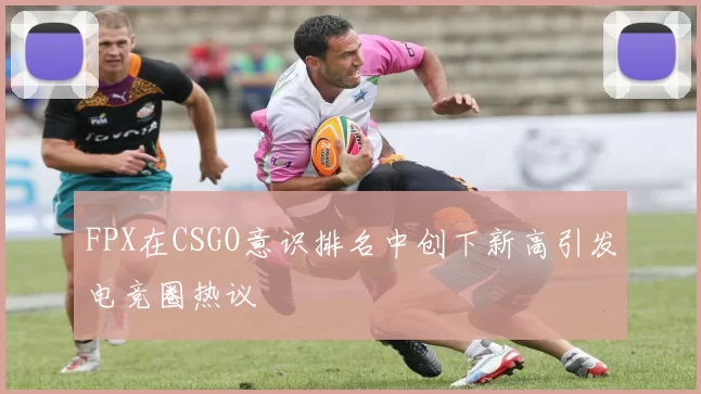 FPX在CSGO意识排名中创下新高引发电竞圈热议