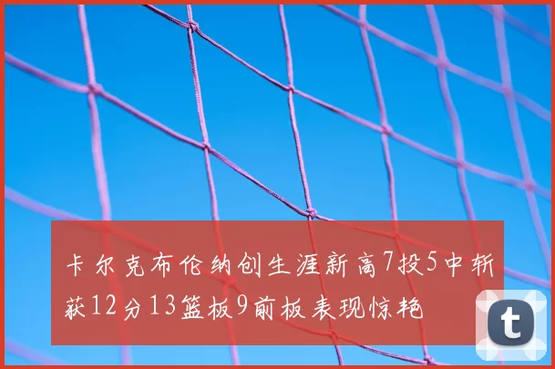 卡尔克布伦纳创生涯新高7投5中斩获12分13篮板9前板表现惊艳