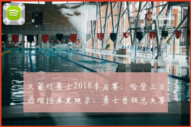 火箭对勇士2018季后赛：哈登三分雨难挡库里绝杀，勇士晋级总决赛
