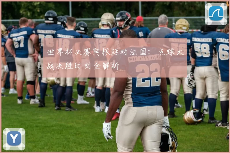 世界杯决赛阿根廷对法国：点球大战决胜时刻全解析