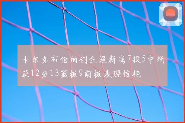 卡尔克布伦纳创生涯新高7投5中斩获12分13篮板9前板表现惊艳