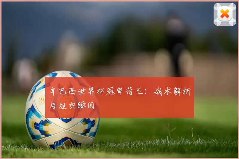 年巴西世界杯冠军荷兰：战术解析与经典瞬间