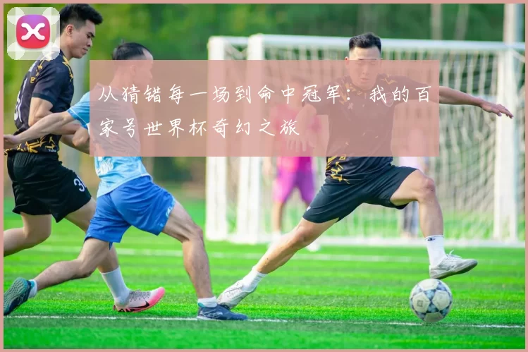 从猜错每一场到命中冠军：我的百家号世界杯奇幻之旅