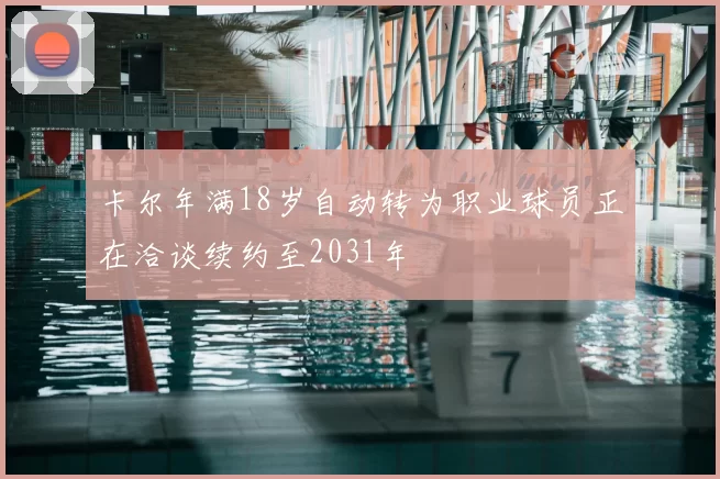 卡尔年满18岁自动转为职业球员正在洽谈续约至2031年