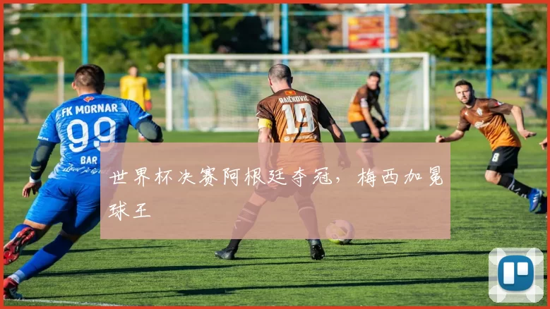 世界杯决赛阿根廷夺冠，梅西加冕球王