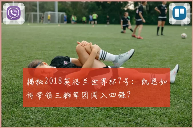 揭秘2018英格兰世界杯7号：凯恩如何带领三狮军团闯入四强？