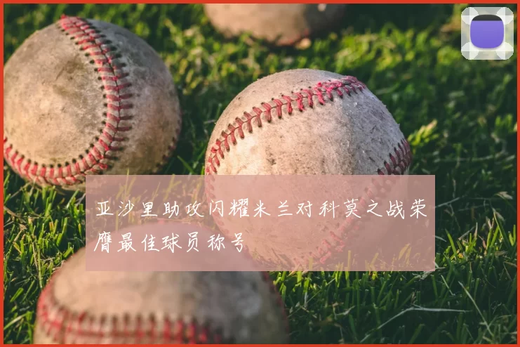 亚沙里助攻闪耀米兰对科莫之战荣膺最佳球员称号