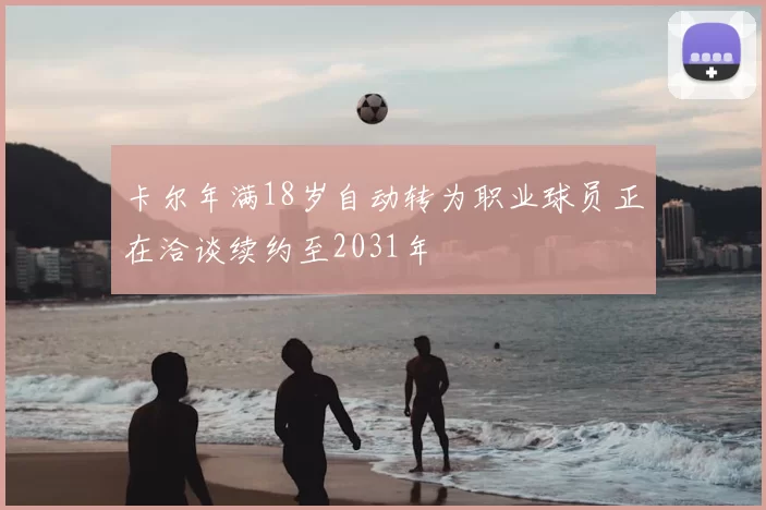 卡尔年满18岁自动转为职业球员正在洽谈续约至2031年