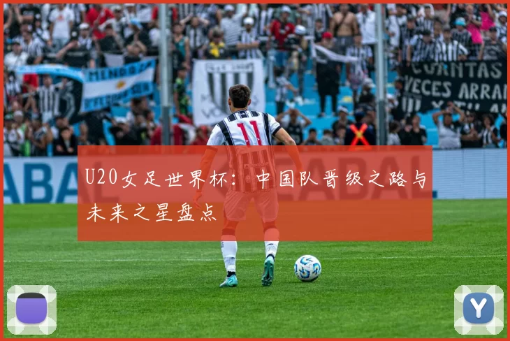 U20女足世界杯：中国队晋级之路与未来之星盘点
