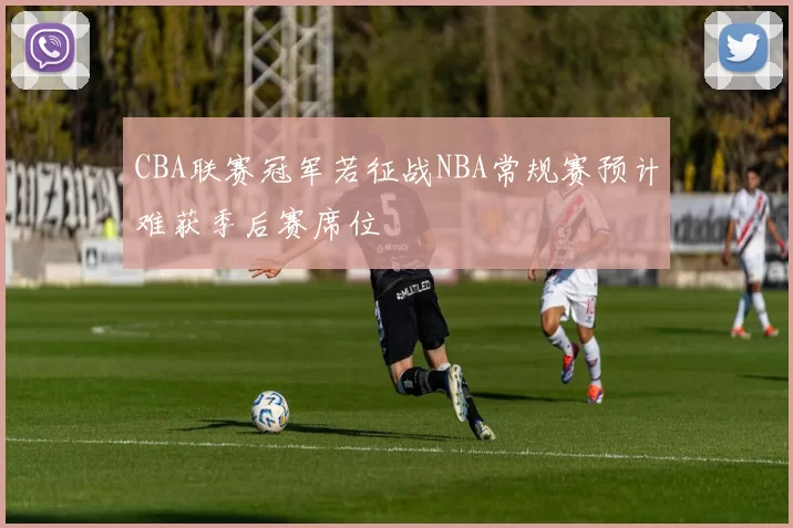 CBA联赛冠军若征战NBA常规赛预计难获季后赛席位