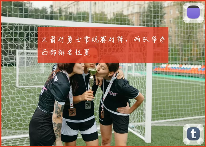 火箭对勇士常规赛对阵,两队争夺西部排名位置