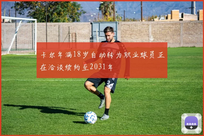 卡尔年满18岁自动转为职业球员正在洽谈续约至2031年