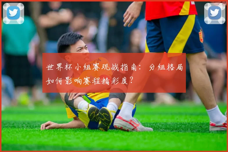 世界杯小组赛观战指南：分组格局如何影响赛程精彩度？