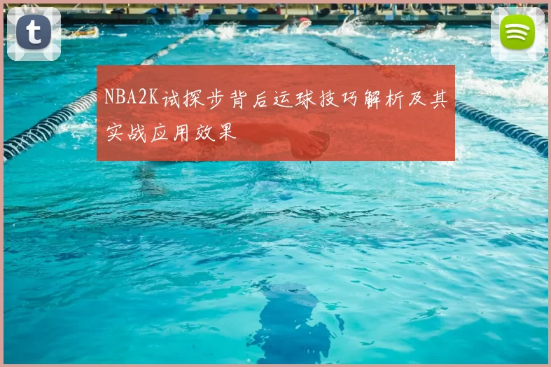 NBA2K试探步背后运球技巧解析及其实战应用效果