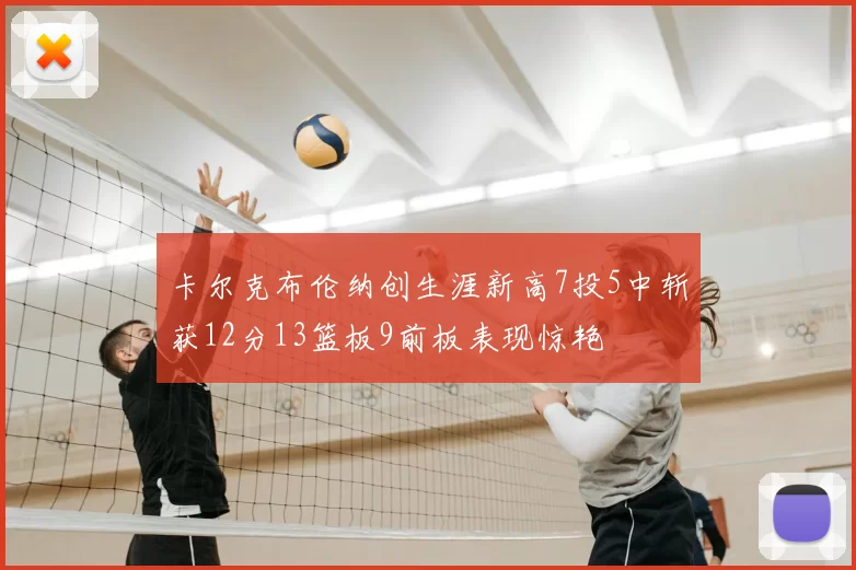 卡尔克布伦纳创生涯新高7投5中斩获12分13篮板9前板表现惊艳