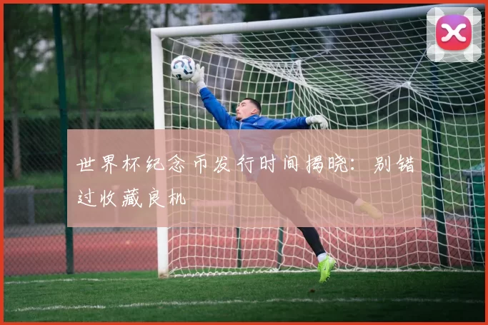 世界杯纪念币发行时间揭晓：别错过收藏良机
