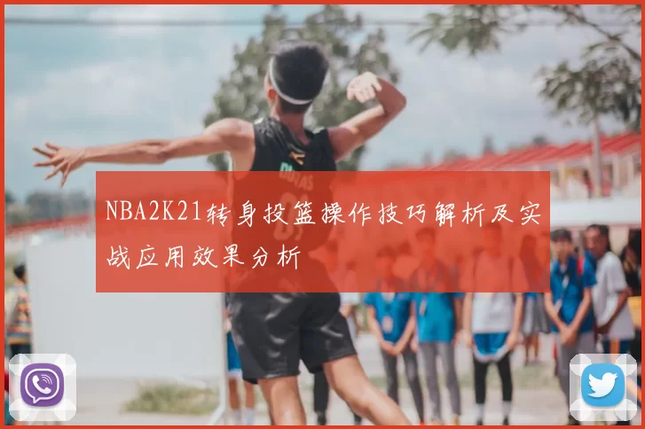 NBA2K21转身投篮操作技巧解析及实战应用效果分析