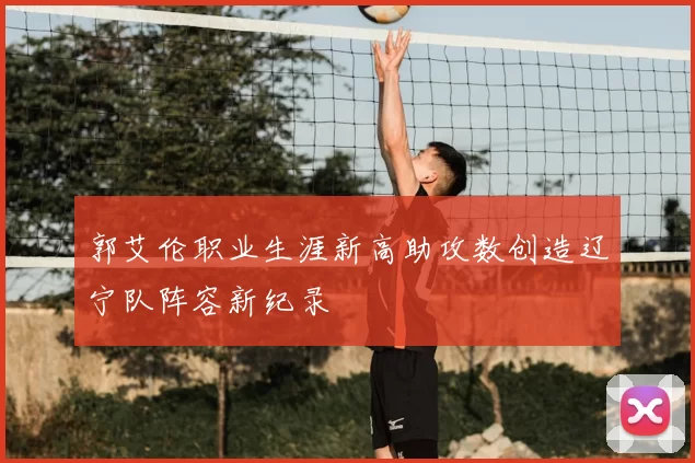 郭艾伦职业生涯新高助攻数创造辽宁队阵容新纪录