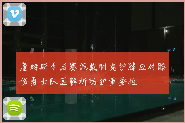 詹姆斯季后赛佩戴耐克护膝应对膝伤勇士队医解析防护重要性