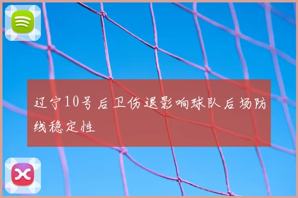 辽宁10号后卫伤退影响球队后场防线稳定性