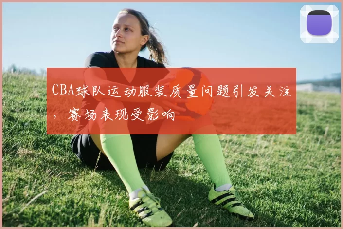 CBA球队运动服装质量问题引发关注,赛场表现受影响