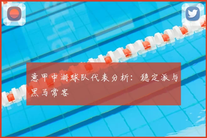 意甲中游球队代表分析：稳定派与黑马常客