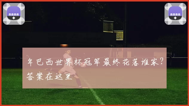 年巴西世界杯冠军最终花落谁家?答案在这里