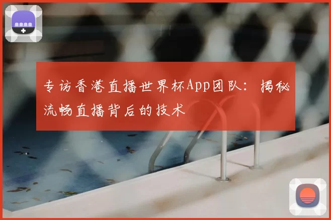 专访香港直播世界杯App团队：揭秘流畅直播背后的技术