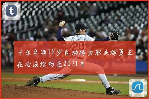 卡尔年满18岁自动转为职业球员正在洽谈续约至2031年
