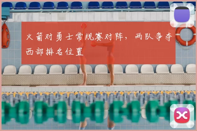火箭对勇士常规赛对阵,两队争夺西部排名位置