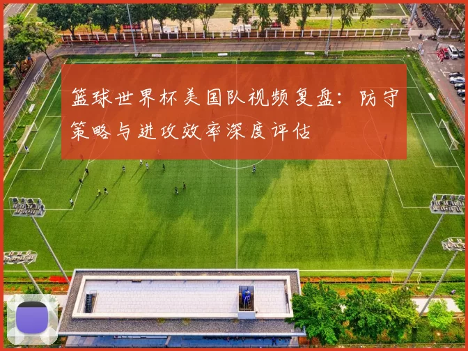篮球世界杯美国队视频复盘：防守策略与进攻效率深度评估