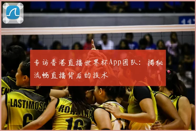 专访香港直播世界杯App团队：揭秘流畅直播背后的技术