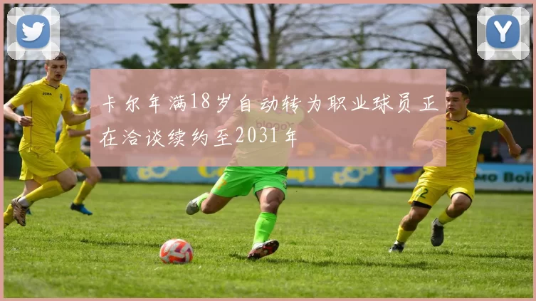 卡尔年满18岁自动转为职业球员正在洽谈续约至2031年