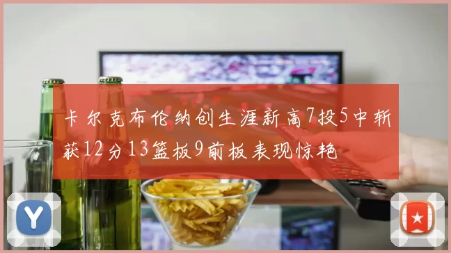 卡尔克布伦纳创生涯新高7投5中斩获12分13篮板9前板表现惊艳