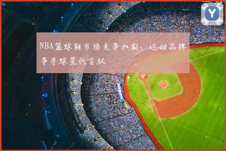 NBA篮球鞋市场竞争加剧,运动品牌争夺球星代言权