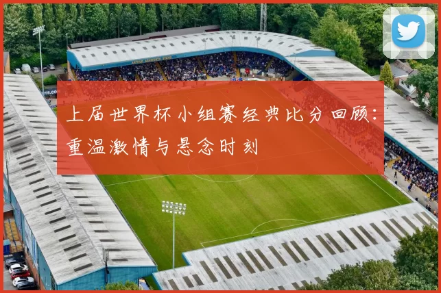 上届世界杯小组赛经典比分回顾：重温激情与悬念时刻