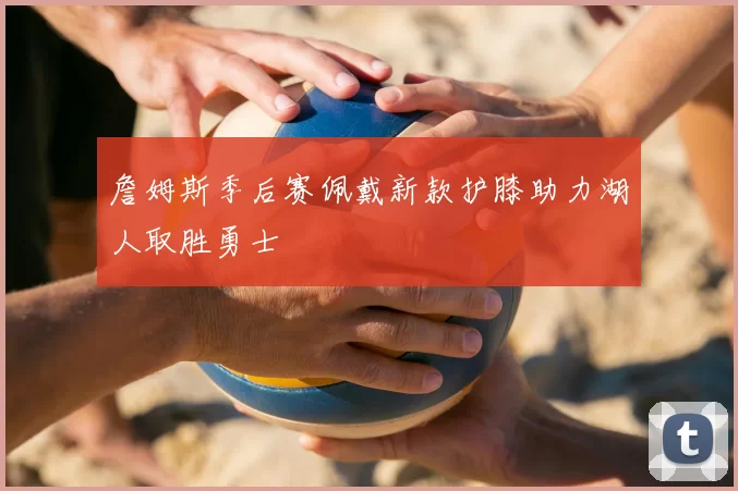 詹姆斯季后赛佩戴新款护膝助力湖人取胜勇士