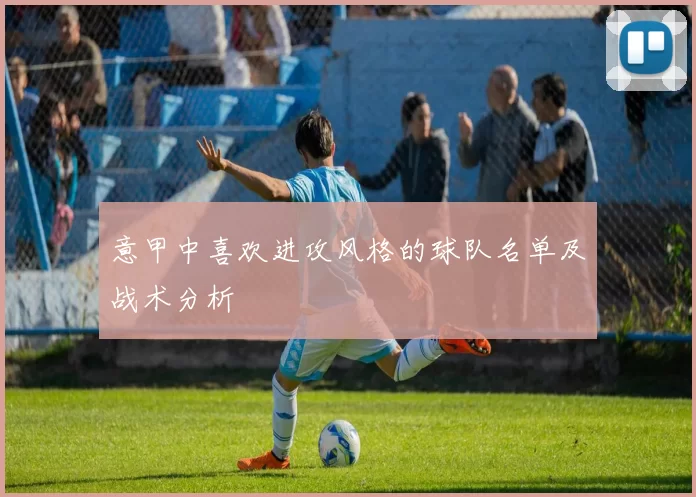 意甲中喜欢进攻风格的球队名单及战术分析