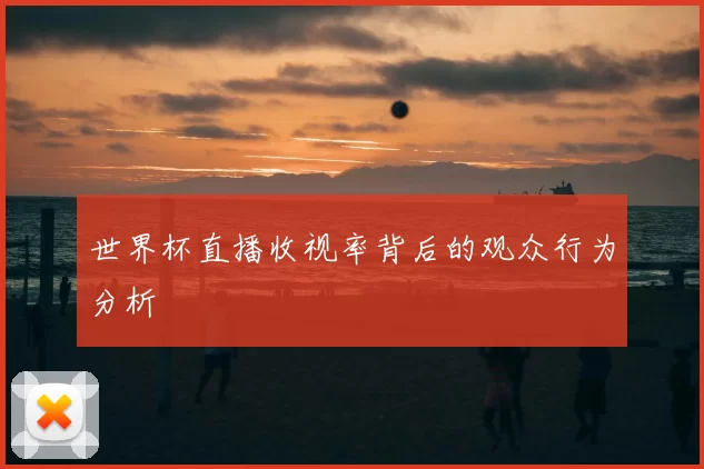 世界杯直播收视率背后的观众行为分析