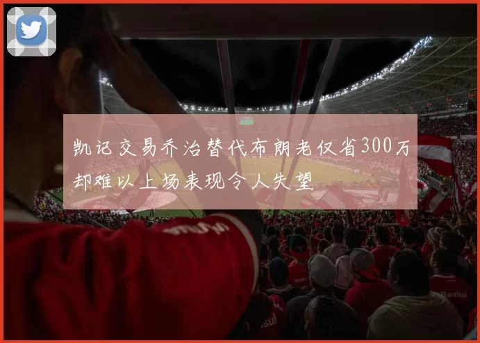 凯记交易乔治替代布朗老仅省300万却难以上场表现令人失望