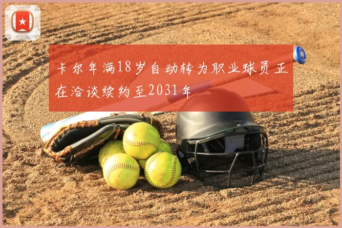 卡尔年满18岁自动转为职业球员正在洽谈续约至2031年