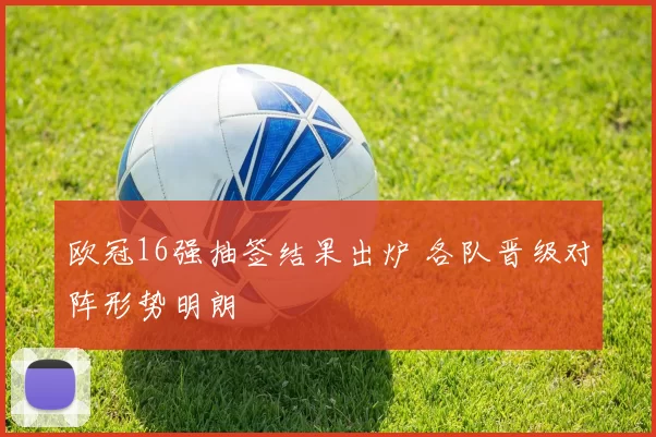 欧冠16强抽签结果出炉 各队晋级对阵形势明朗