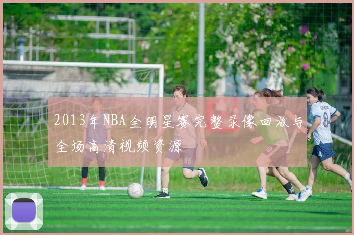 2013年NBA全明星赛完整录像回放与全场高清视频资源
