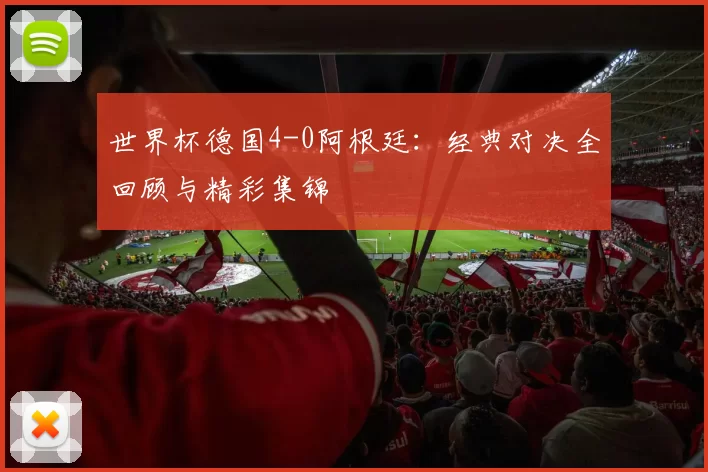 世界杯德国4-0阿根廷：经典对决全回顾与精彩集锦